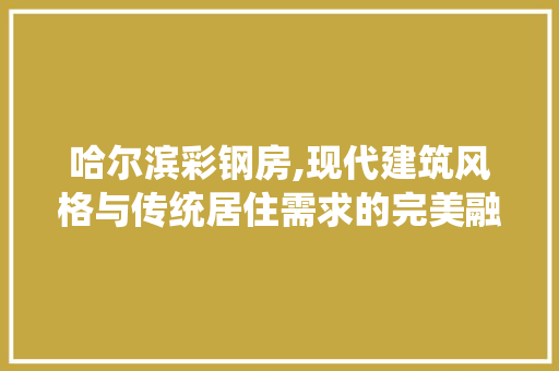 哈尔滨彩钢房,现代建筑风格与传统居住需求的完美融合