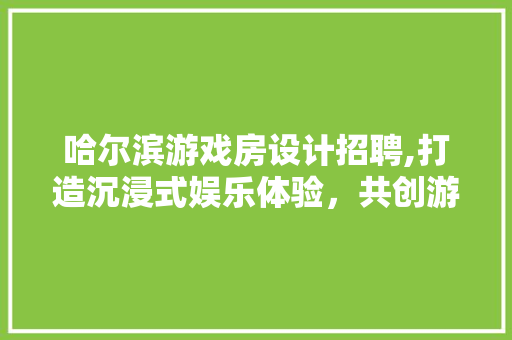 哈尔滨游戏房设计招聘,打造沉浸式娱乐体验,共创游戏产业未来 庭院装修 哈尔滨游戏房设计招聘,打造沉浸式娱乐体验,共创游戏产业未来 庭院装修