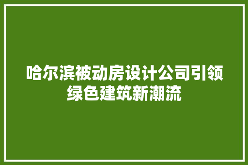 哈尔滨被动房设计公司引领绿色建筑新潮流