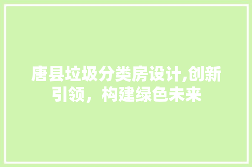 唐县垃圾分类房设计,创新引领，构建绿色未来