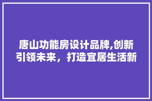 唐山功能房设计品牌,创新引领未来，打造宜居生活新标杆