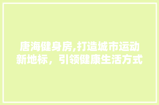 唐海健身房,打造城市运动新地标，引领健康生活方式
