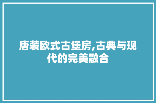 唐装欧式古堡房,古典与现代的完美融合 门窗装修 唐装欧式古堡房,古典与现代的完美融合 门窗装修