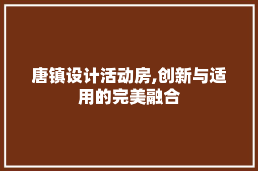 唐镇设计活动房,创新与适用的完美融合