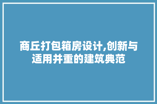 商丘打包箱房设计,创新与适用并重的建筑典范