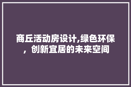 商丘活动房设计,绿色环保，创新宜居的未来空间