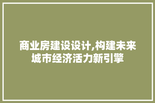 商业房建设设计,构建未来城市经济活力新引擎