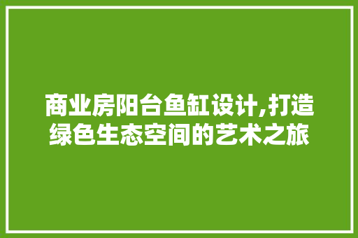商业房阳台鱼缸设计,打造绿色生态空间的艺术之旅