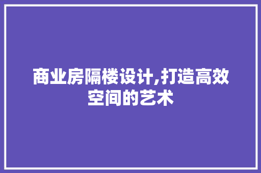 商业房隔楼设计,打造高效空间的艺术