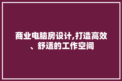 商业电脑房设计,打造高效、舒适的工作空间 墙面装饰