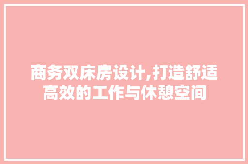 商务双床房设计,打造舒适高效的工作与休憩空间