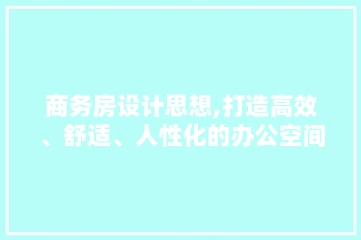 商务房设计思想,打造高效、舒适、人性化的办公空间
