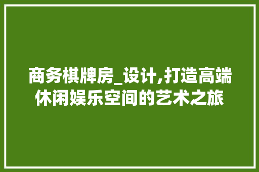 商务棋牌房_设计,打造高端休闲娱乐空间的艺术之旅