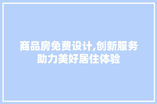 商品房免费设计,创新服务助力美好居住体验