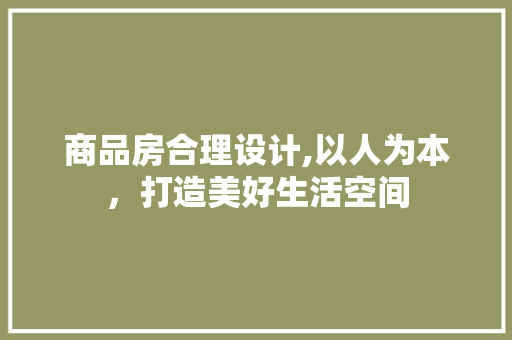 商品房合理设计,以人为本，打造美好生活空间