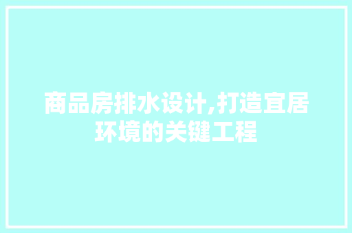 商品房排水设计,打造宜居环境的关键工程