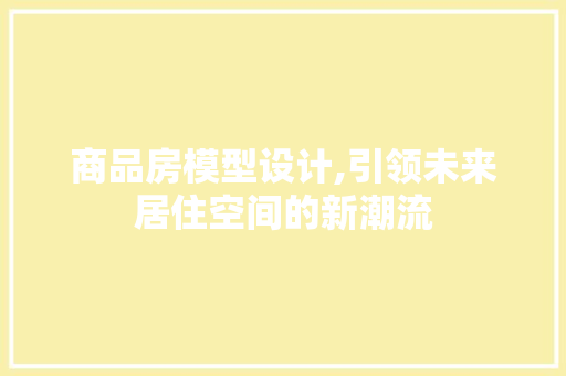 商品房模型设计,引领未来居住空间的新潮流 墙面装饰 商品房模型设计,引领未来居住空间的新潮流 墙面装饰