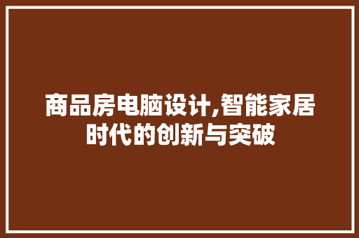 商品房电脑设计,智能家居时代的创新与突破