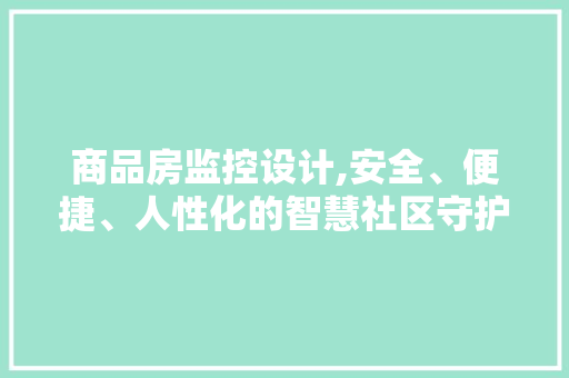商品房监控设计,安全、便捷、人性化的智慧社区守护者