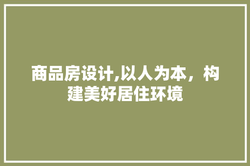 商品房设计,以人为本，构建美好居住环境