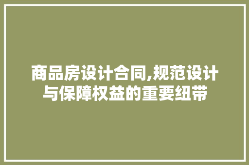 商品房设计合同,规范设计与保障权益的重要纽带 景观设计