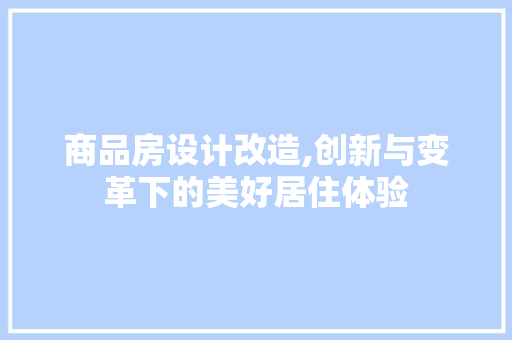 商品房设计改造,创新与变革下的美好居住体验