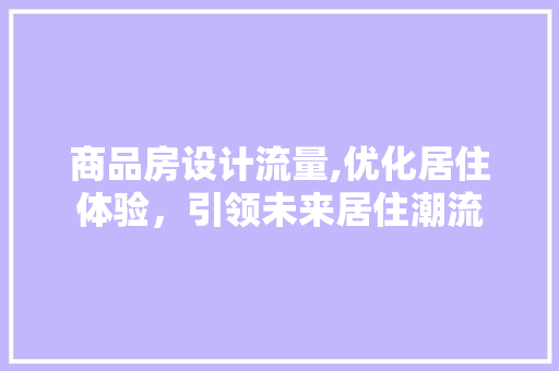 商品房设计流量,优化居住体验，引领未来居住潮流 建筑设计