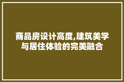 商品房设计高度,建筑美学与居住体验的完美融合