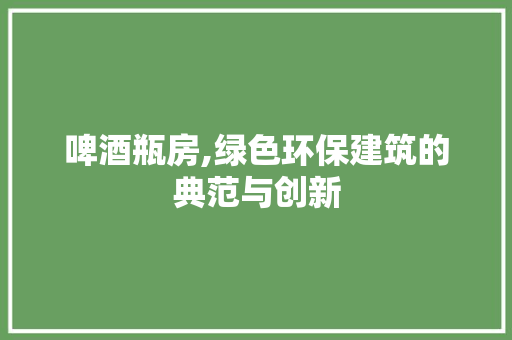啤酒瓶房,绿色环保建筑的典范与创新