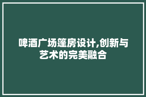 啤酒广场篷房设计,创新与艺术的完美融合