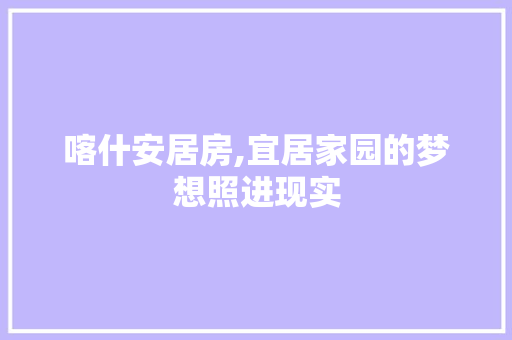喀什安居房,宜居家园的梦想照进现实