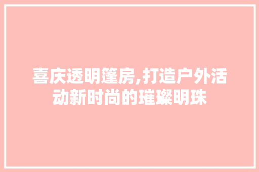 喜庆透明篷房,打造户外活动新时尚的璀璨明珠 景观设计