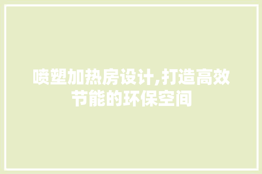 喷塑加热房设计,打造高效节能的环保空间