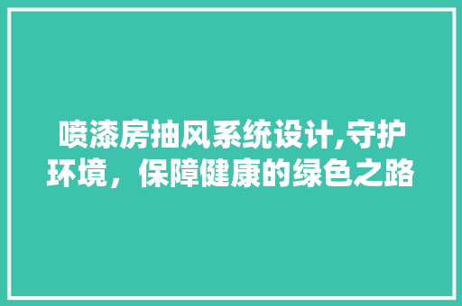 喷漆房抽风系统设计,守护环境，保障健康的绿色之路