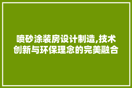 喷砂涂装房设计制造,技术创新与环保理念的完美融合
