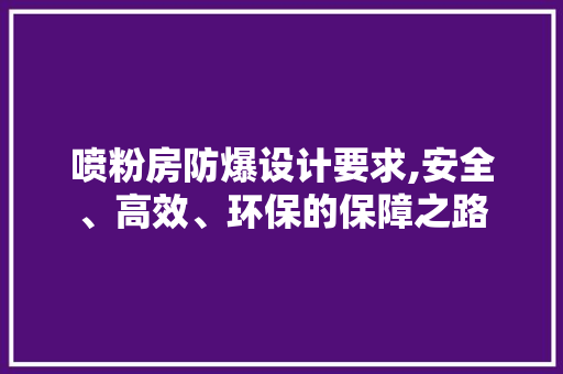 喷粉房防爆设计要求,安全、高效、环保的保障之路