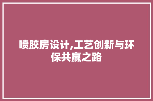 喷胶房设计,工艺创新与环保共赢之路