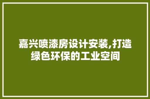 嘉兴喷漆房设计安装,打造绿色环保的工业空间