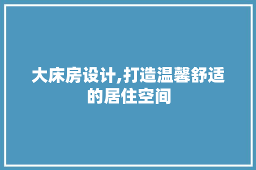 大床房设计,打造温馨舒适的居住空间