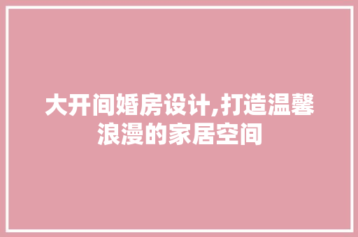 大开间婚房设计,打造温馨浪漫的家居空间