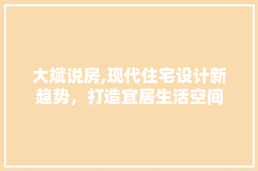 大斌说房,现代住宅设计新趋势，打造宜居生活空间 地面装修