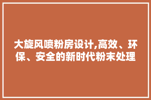大旋风喷粉房设计,高效、环保、安全的新时代粉末处理解决方法 装修攻略 大旋风喷粉房设计,高效、环保、安全的新时代粉末处理解决方法 装修攻略