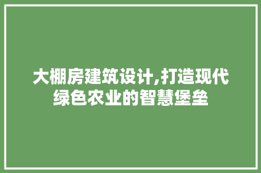 大棚房建筑设计,打造现代绿色农业的智慧堡垒 景观设计