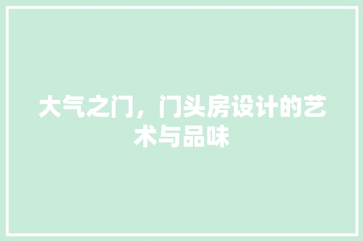 大气之门,门头房设计的艺术与品味 建筑设计 大气之门,门头房设计的艺术与品味 建筑设计