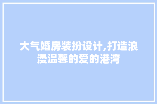 大气婚房装扮设计,打造浪漫温馨的爱的港湾