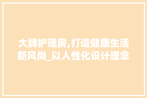 大牌护理房,打造健康生活新风尚_以人性化设计理念引领未来护理空间