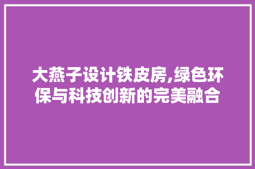 大燕子设计铁皮房,绿色环保与科技创新的完美融合 庭院装修 大燕子设计铁皮房,绿色环保与科技创新的完美融合 庭院装修