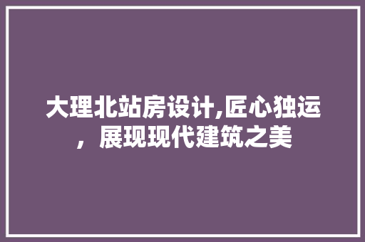 大理北站房设计,匠心独运，展现现代建筑之美 墙面装饰
