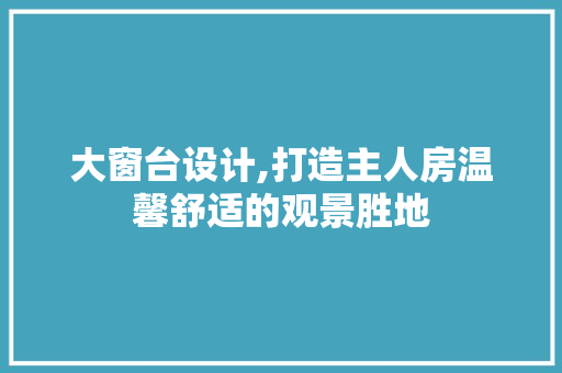 大窗台设计,打造主人房温馨舒适的观景胜地 装修材料