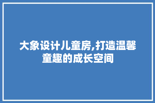大象设计儿童房,打造温馨童趣的成长空间 庭院装修 大象设计儿童房,打造温馨童趣的成长空间 庭院装修